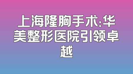上海隆胸手术：华美整形医院引领卓越