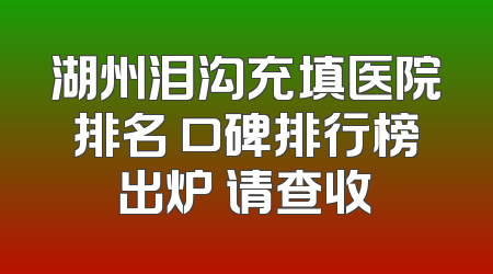 湖州泪沟充填医院排名 口碑排行榜出炉 请查收