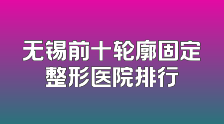 无锡前十轮廓固定整形医院排行