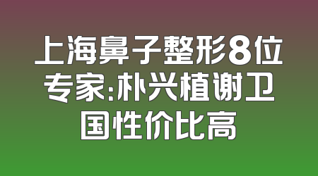 上海鼻子整形8位专家：朴兴植谢卫国性价比高