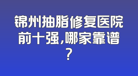 锦州抽脂修复医院前十强，哪家靠谱？