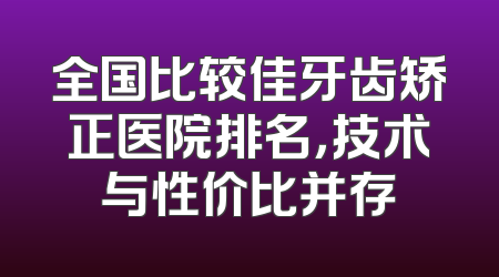 全国比较佳牙齿矫正医院排名，技术与性价比并存