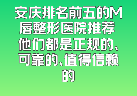 安庆排名前五的M唇整形医院推荐 他们都是正规的、可靠的、值得信赖的