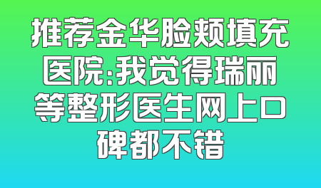推荐金华脸颊填充医院：我觉得瑞丽等整形医生网上口碑都不错