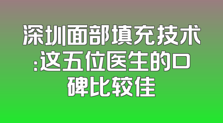 深圳面部填充技术：这五位医生的口碑比较佳
