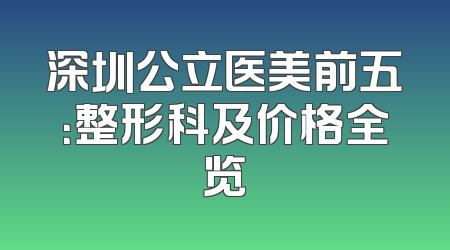 深圳公立医美前五：整形科及价格全览