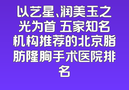 以艺星、润美玉之光为首 五家知名机构推荐的北京脂肪隆胸手术医院排名