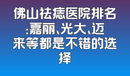 佛山祛痣医院排名：嘉丽、光大、迈来等都是不错的选择