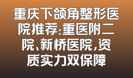 重庆下颌角整形医院推荐：重医附二院、新桥医院，资质实力双保障