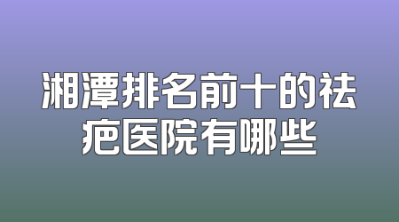 湘潭排名前十的祛疤医院有哪些