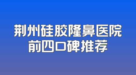 荆州硅胶隆鼻医院前四口碑推荐