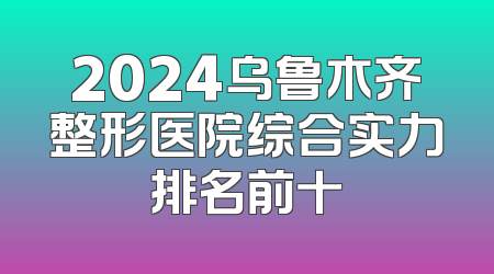 2024乌鲁木齐整形医院综合实力排名前十