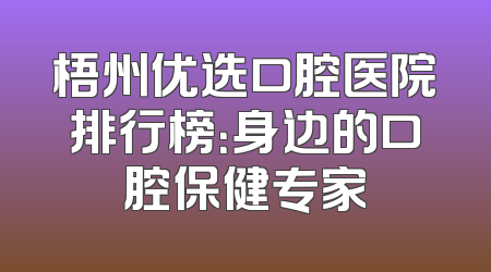 梧州优选口腔医院排行榜：身边的口腔保健专家