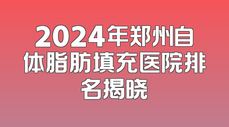 2024年郑州自体脂肪填充医院排名揭晓