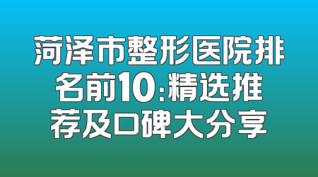 菏泽市整形医院排名前10：精选推荐及口碑大分享