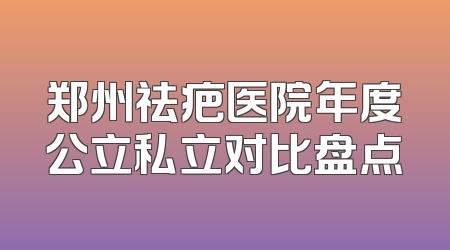 郑州祛疤医院年度公立私立对比盘点