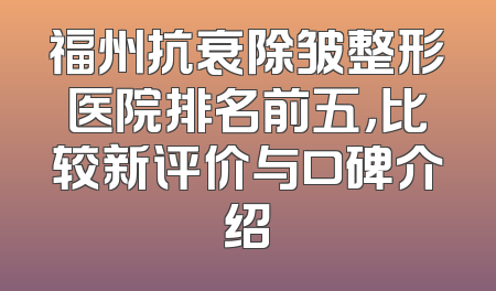 福州抗衰除皱整形医院排名前五，比较新评价与口碑介绍