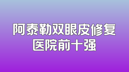 阿泰勒双眼皮修复医院前十强