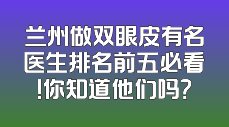 兰州做双眼皮有名医生排名前五必看！你知道他们吗？