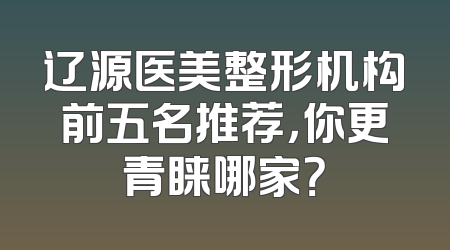辽源医美整形机构前五名推荐，你更青睐哪家？