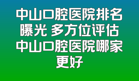 中山口腔医院排名曝光 多方位评估中山口腔医院哪家更好