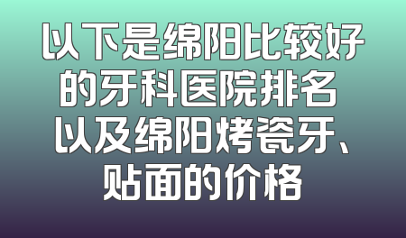 以下是绵阳比较好的牙科医院排名 以及绵阳烤瓷牙、贴面的价格