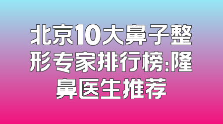 北京10大鼻子整形专家排行榜：隆鼻医生推荐
