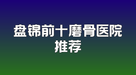 盘锦前十磨骨医院推荐