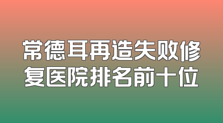 常德耳再造失败修复医院排名前十位