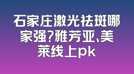 石家庄激光祛斑哪家强？雅芳亚、美莱线上pk