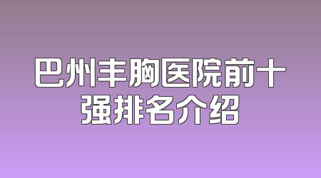 巴州丰胸医院前十强排名介绍