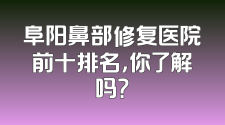 阜阳鼻部修复医院前十排名，你了解吗？