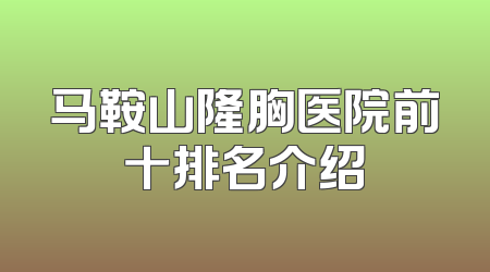 马鞍山隆胸医院前十排名介绍