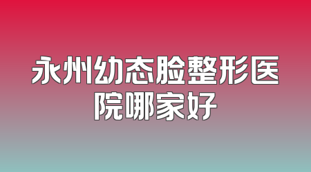 永州幼态脸整形医院哪家好