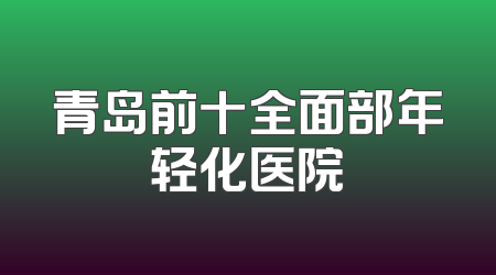 青岛前十全面部年轻化医院