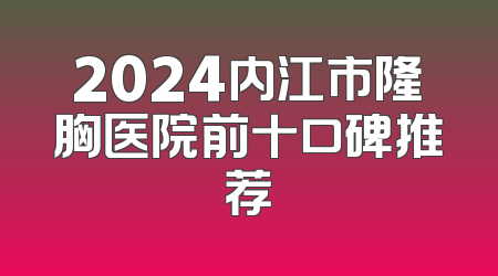 2024内江市隆胸医院前十口碑推荐