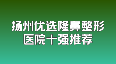 扬州优选隆鼻整形医院十强推荐