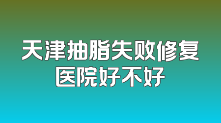 天津抽脂失败修复医院好不好
