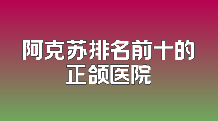 阿克苏排名前十的正颌医院