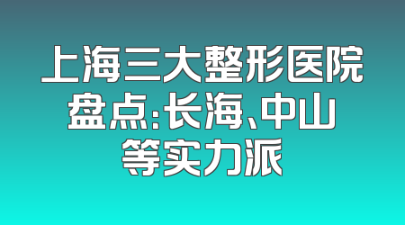 上海三大整形医院盘点：长海、中山等实力派