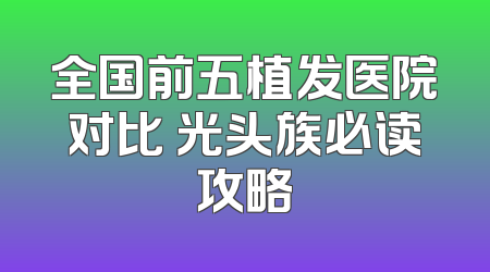 全国前五植发医院对比 光头族必读攻略