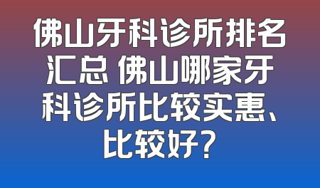 佛山牙科诊所排名汇总 佛山哪家牙科诊所比较实惠、比较好？
