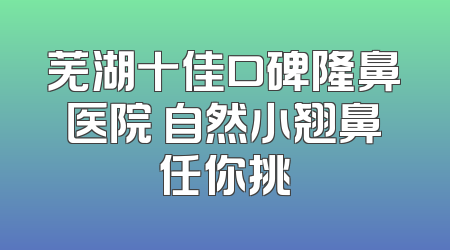 芜湖十佳口碑隆鼻医院 自然小翘鼻任你挑