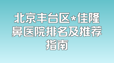 北京丰台区*佳隆鼻医院排名及推荐指南