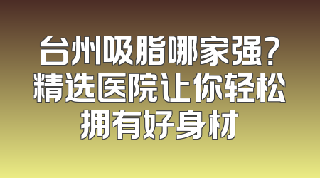 台州吸脂哪家强？精选医院让你轻松拥有好身材
