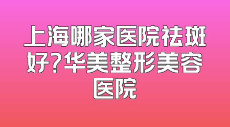 上海哪家医院祛斑好？华美整形美容医院
