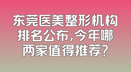 东莞医美整形机构排名公布，今年哪两家值得推荐？
