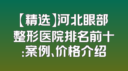 【精选】河北眼部整形医院排名前十：案例、价格介绍