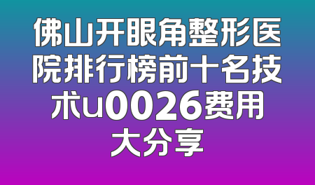 佛山开眼角整形医院排行榜前十名技术u0026费用大分享