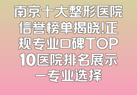 南京十大整形医院信誉榜单揭晓！正规专业口碑TOP10医院排名展示_专业选择